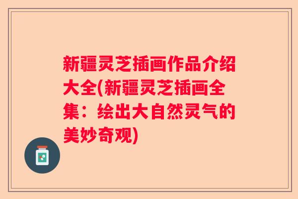 新疆灵芝插画作品介绍大全(新疆灵芝插画全集：绘出大自然灵气的美妙奇观)