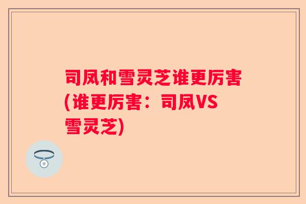 司凤和雪灵芝谁更厉害(谁更厉害：司凤VS雪灵芝)