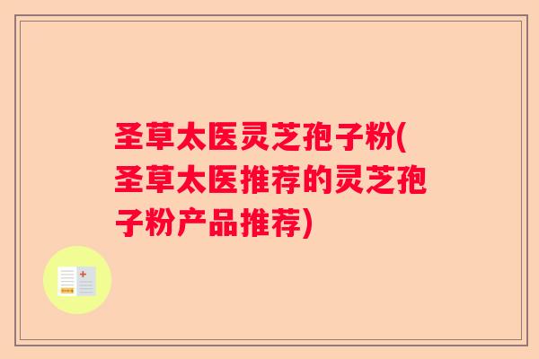 圣草太医灵芝孢子粉(圣草太医推荐的灵芝孢子粉产品推荐)