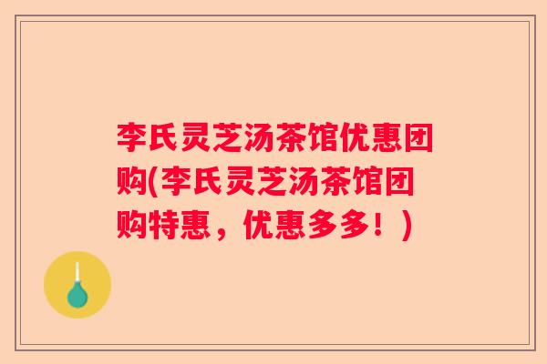李氏灵芝汤茶馆优惠团购(李氏灵芝汤茶馆团购特惠，优惠多多！)
