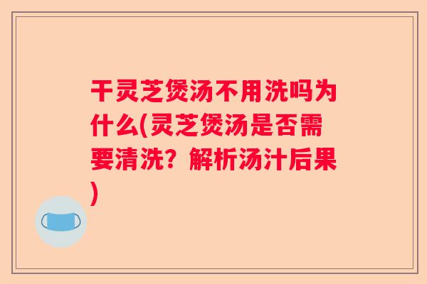 干灵芝煲汤不用洗吗为什么(灵芝煲汤是否需要清洗？解析汤汁后果)