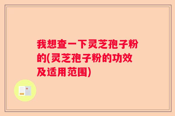 我想查一下灵芝孢子粉的(灵芝孢子粉的功效及适用范围)