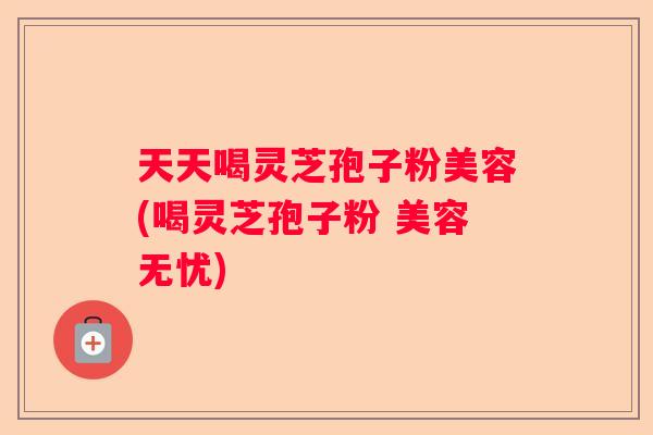 天天喝灵芝孢子粉美容(喝灵芝孢子粉 美容无忧)