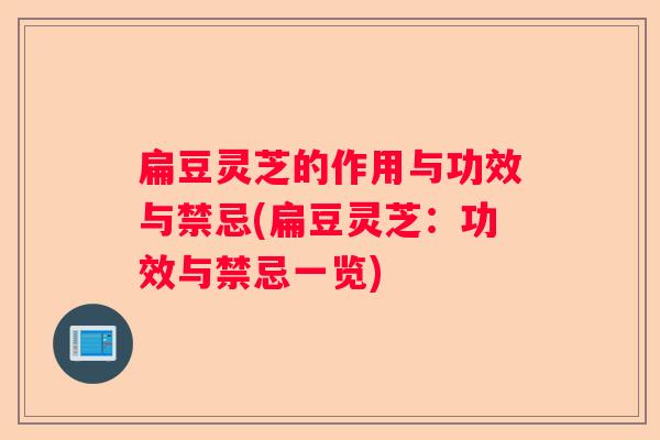 扁豆灵芝的作用与功效与禁忌(扁豆灵芝：功效与禁忌一览)