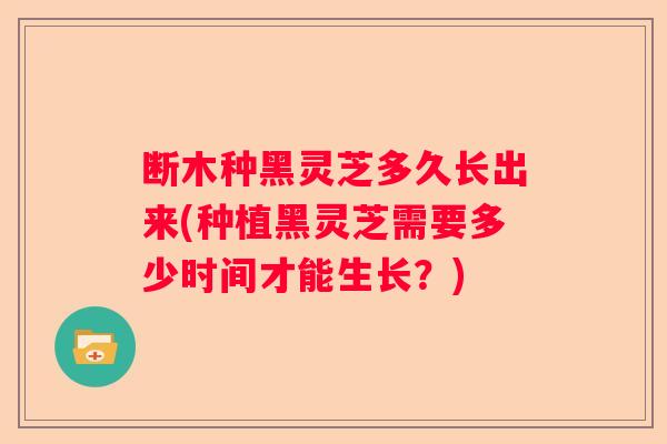 断木种黑灵芝多久长出来(种植黑灵芝需要多少时间才能生长？)