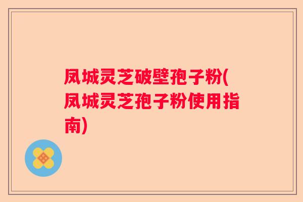凤城灵芝破壁孢子粉(凤城灵芝孢子粉使用指南)