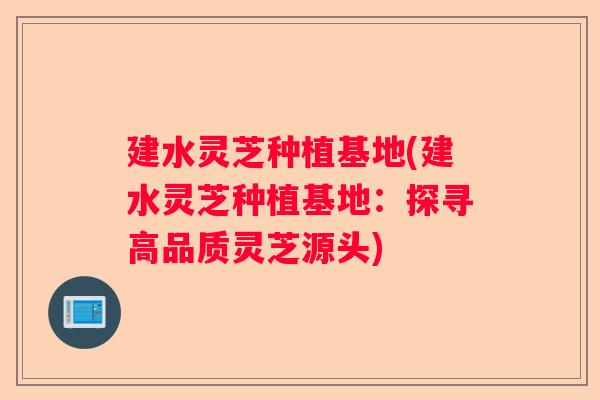 建水灵芝种植基地(建水灵芝种植基地：探寻高品质灵芝源头)