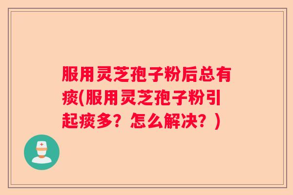 服用灵芝孢子粉后总有痰(服用灵芝孢子粉引起痰多？怎么解决？)