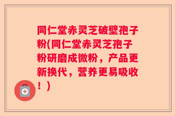 同仁堂赤灵芝破壁孢子粉(同仁堂赤灵芝孢子粉研磨成微粉，产品更新换代，营养更易吸收！)