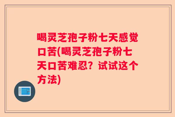 喝灵芝孢子粉七天感觉口苦(喝灵芝孢子粉七天口苦难忍？试试这个方法)