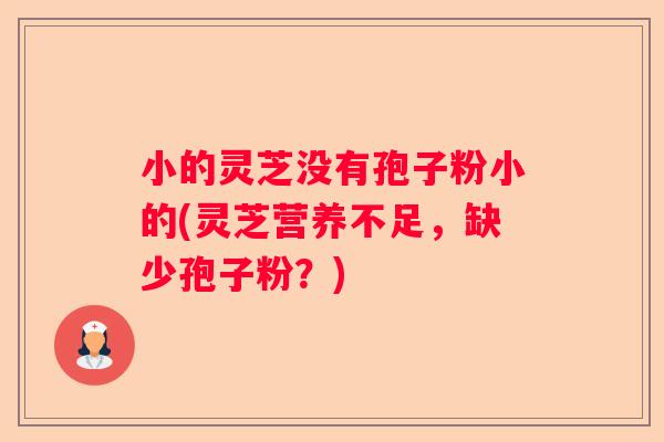 小的灵芝没有孢子粉小的(灵芝营养不足，缺少孢子粉？)