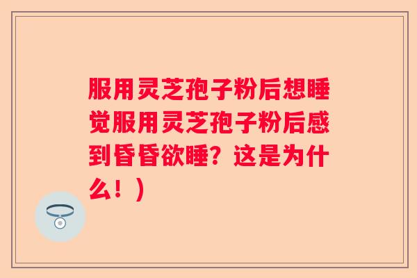 服用灵芝孢子粉后想睡觉服用灵芝孢子粉后感到昏昏欲睡？这是为什么！)