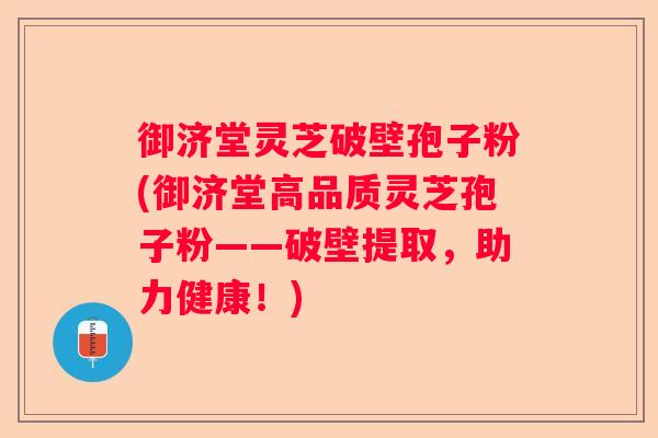 御济堂灵芝破壁孢子粉(御济堂高品质灵芝孢子粉——破壁提取，助力健康！)