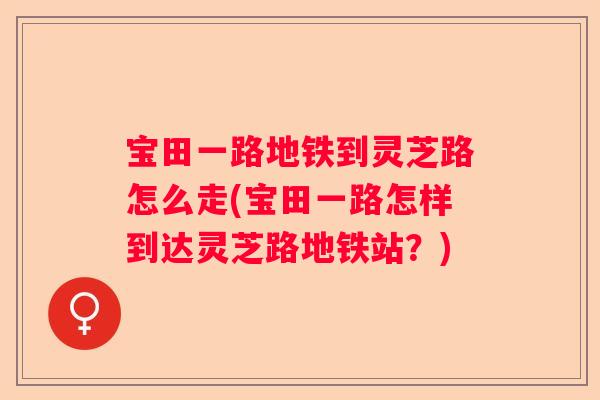 宝田一路地铁到灵芝路怎么走(宝田一路怎样到达灵芝路地铁站?) 宝田一路地铁到灵芝路怎么走(宝田一路怎样到达灵芝路地铁站?)
