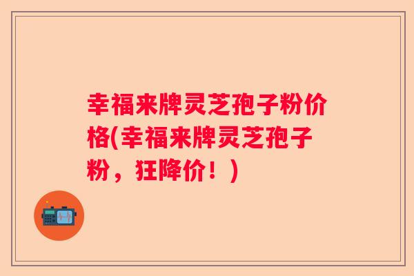 幸福来牌灵芝孢子粉价格(幸福来牌灵芝孢子粉，狂降价！)