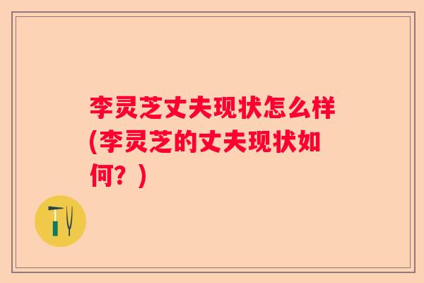 李灵芝丈夫现状怎么样(李灵芝的丈夫现状如何？)