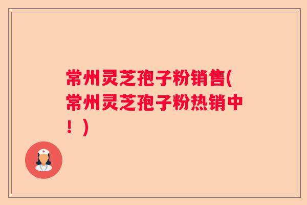 常州灵芝孢子粉销售(常州灵芝孢子粉热销中！)