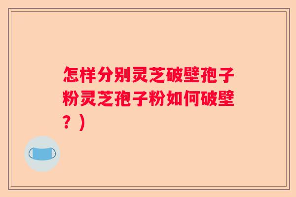 怎样分别灵芝破壁孢子粉灵芝孢子粉如何破壁？)