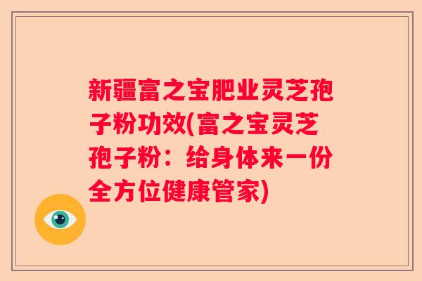 新疆富之宝肥业灵芝孢子粉功效(富之宝灵芝孢子粉：给身体来一份全方位健康管家)