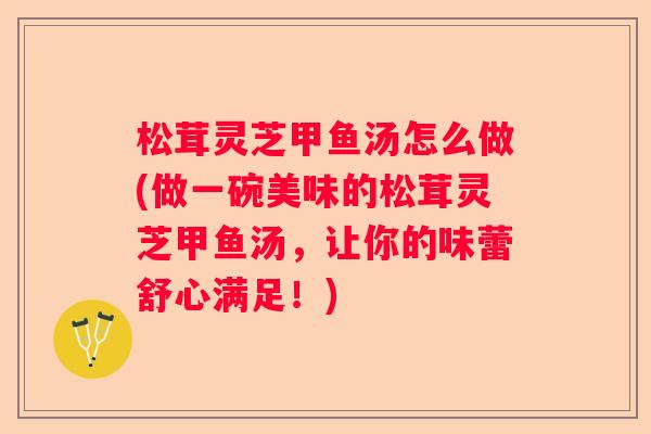 松茸灵芝甲鱼汤怎么做(做一碗美味的松茸灵芝甲鱼汤，让你的味蕾舒心满足！)