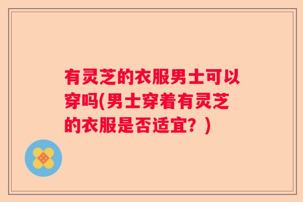 有灵芝的衣服男士可以穿吗(男士穿着有灵芝的衣服是否适宜？)