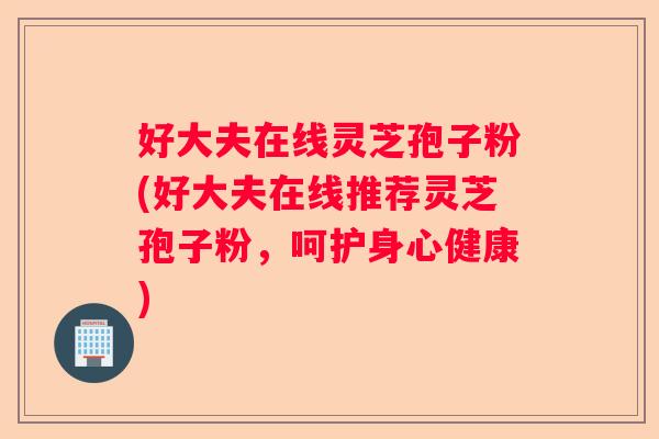 好大夫在线灵芝孢子粉(好大夫在线推荐灵芝孢子粉，呵护身心健康)