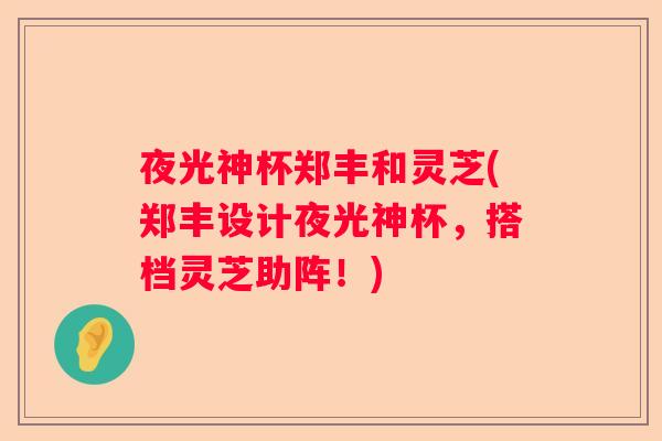 夜光神杯郑丰和灵芝(郑丰设计夜光神杯，搭档灵芝助阵！)
