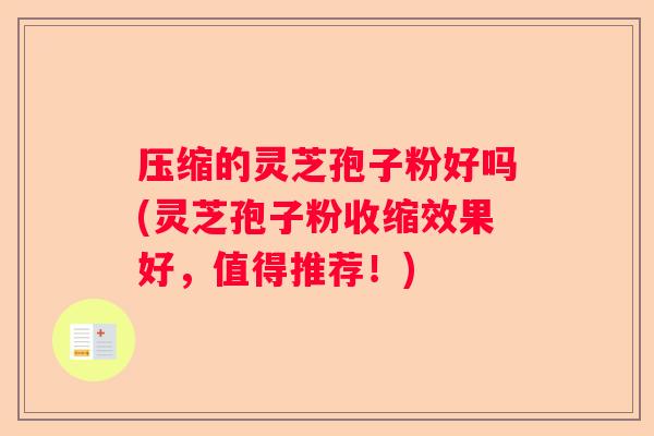 压缩的灵芝孢子粉好吗(灵芝孢子粉收缩效果好，值得推荐！)