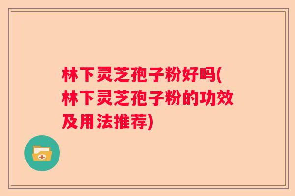 林下灵芝孢子粉好吗(林下灵芝孢子粉的功效及用法推荐)