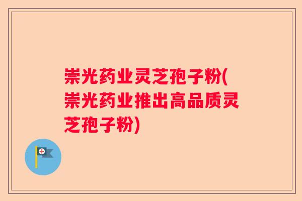 崇光药业灵芝孢子粉(崇光药业推出高品质灵芝孢子粉)