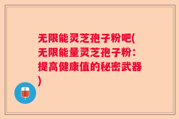无限能灵芝孢子粉吧(无限能量灵芝孢子粉：提高健康值的秘密武器)