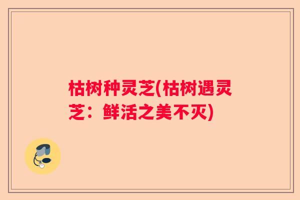 枯树种灵芝(枯树遇灵芝：鲜活之美不灭)