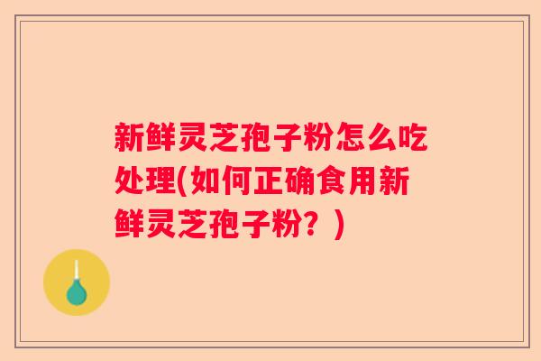新鲜灵芝孢子粉怎么吃处理(如何正确食用新鲜灵芝孢子粉？)