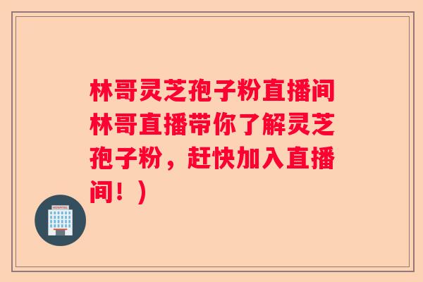 林哥灵芝孢子粉直播间林哥直播带你了解灵芝孢子粉，赶快加入直播间！)