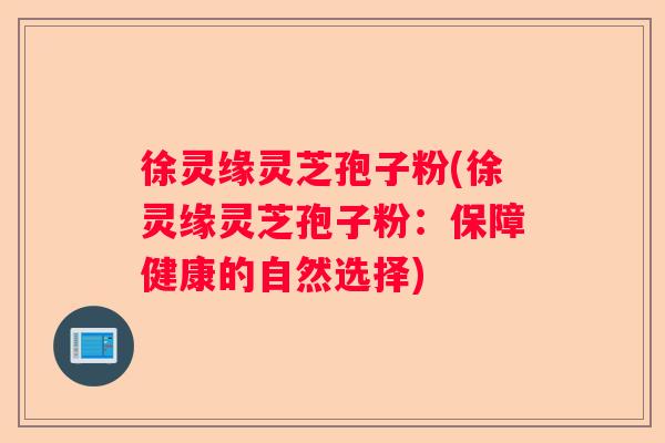 徐灵缘灵芝孢子粉(徐灵缘灵芝孢子粉:保障健康的自然选择) 徐灵缘灵芝孢子粉(徐灵缘灵芝孢子粉:保障健康的自然选择)