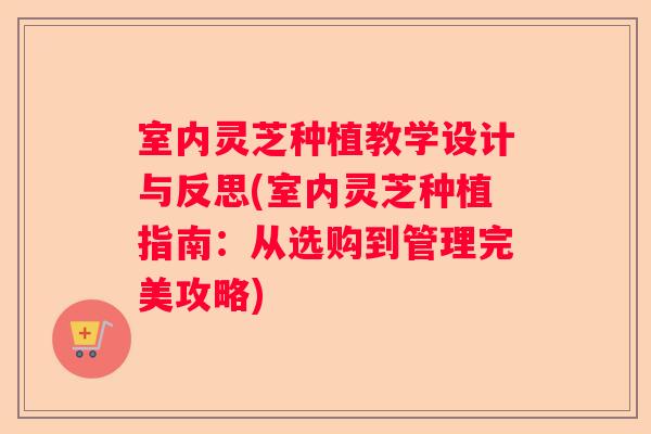 室内灵芝种植教学设计与反思(室内灵芝种植指南：从选购到管理完美攻略)