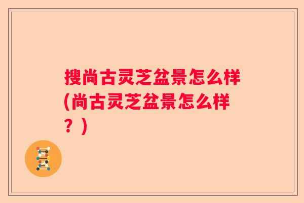 搜尚古灵芝盆景怎么样(尚古灵芝盆景怎么样？)
