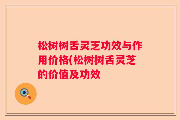 松树树舌灵芝功效与作用价格(松树树舌灵芝的价值及功效
