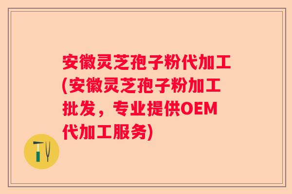 安徽灵芝孢子粉代加工(安徽灵芝孢子粉加工批发，专业提供OEM代加工服务)