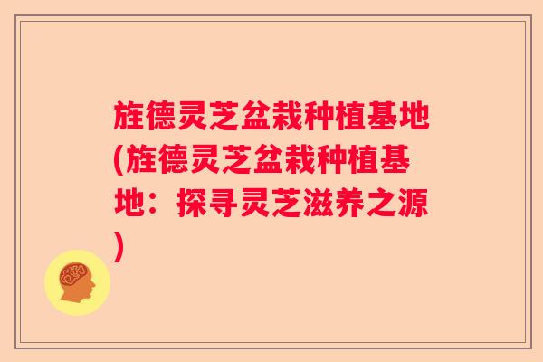 旌德灵芝盆栽种植基地(旌德灵芝盆栽种植基地：探寻灵芝滋养之源)