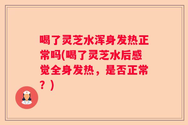 喝了灵芝水浑身发热正常吗(喝了灵芝水后感觉全身发热，是否正常？)