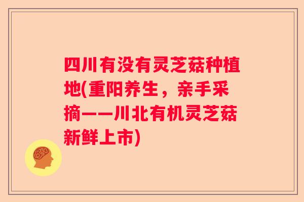 四川有没有灵芝菇种植地(重阳养生，亲手采摘——川北有机灵芝菇新鲜上市)