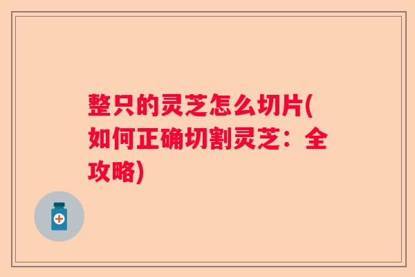 整只的灵芝怎么切片(如何正确切割灵芝：全攻略)