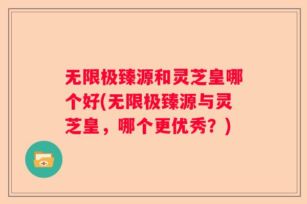 无限极臻源和灵芝皇哪个好(无限极臻源与灵芝皇，哪个更优秀？)