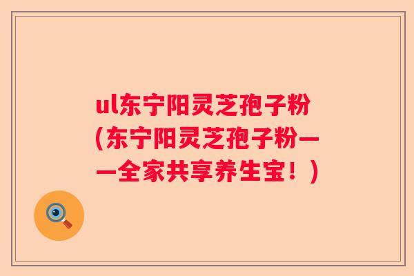 ul东宁阳灵芝孢子粉(东宁阳灵芝孢子粉——全家共享养生宝！)