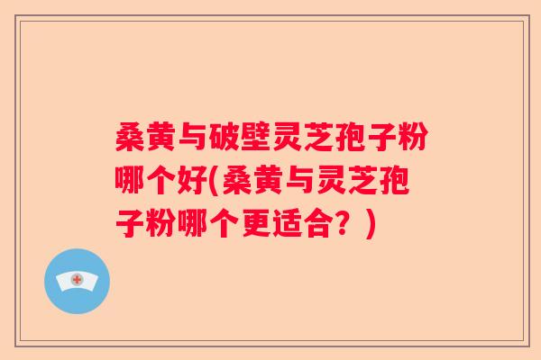 桑黄与破壁灵芝孢子粉哪个好(桑黄与灵芝孢子粉哪个更适合?) 桑黄与破壁灵芝孢子粉哪个好(桑黄与灵芝孢子粉哪个更适合?)
