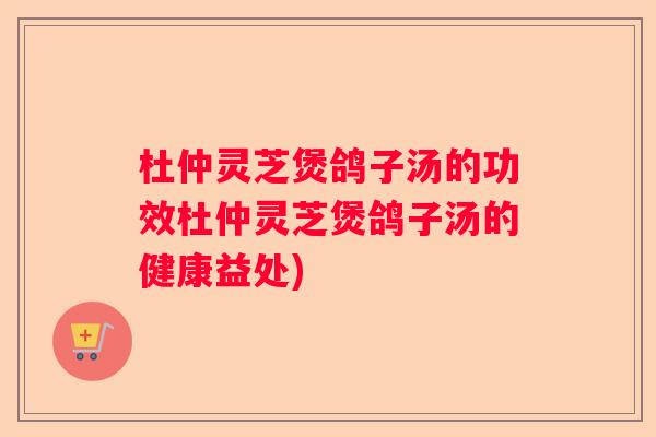 杜仲灵芝煲鸽子汤的功效杜仲灵芝煲鸽子汤的健康益处)