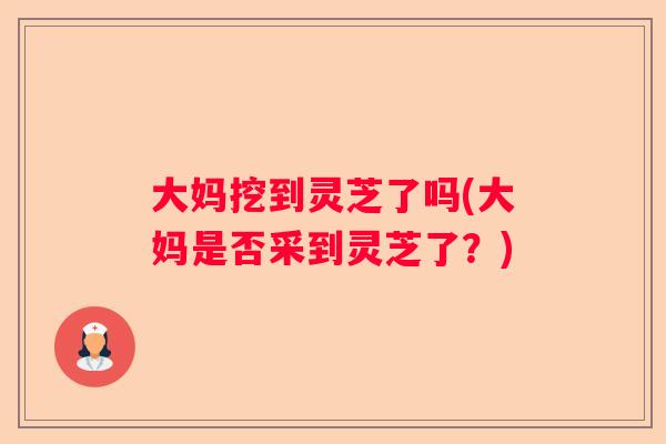大妈挖到灵芝了吗(大妈是否采到灵芝了？)