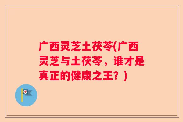 广西灵芝土茯苓(广西灵芝与土茯苓，谁才是真正的健康之王？)