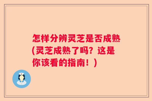 怎样分辨灵芝是否成熟(灵芝成熟了吗？这是你该看的指南！)
